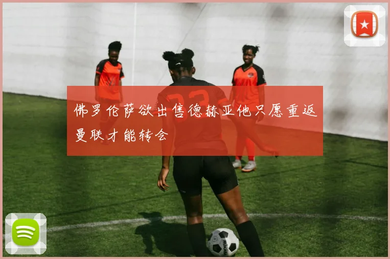 佛罗伦萨欲出售德赫亚他只愿重返曼联才能转会