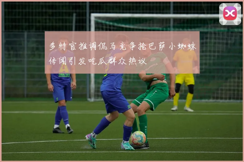 多特官推调侃马竞争抢巴萨小蜘蛛传闻引发吃瓜群众热议