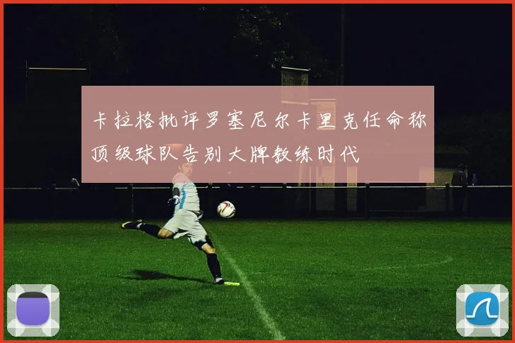 卡拉格批评罗塞尼尔卡里克任命称顶级球队告别大牌教练时代
