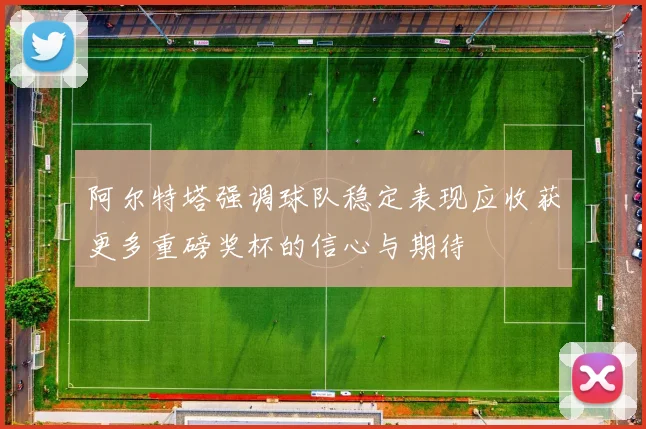 阿尔特塔强调球队稳定表现应收获更多重磅奖杯的信心与期待